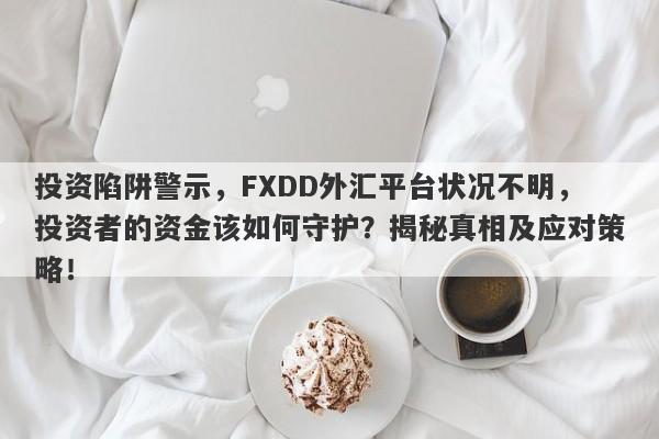 投资陷阱警示，FXDD外汇平台状况不明，投资者的资金该如何守护？揭秘真相及应对策略！-第1张图片-要懂汇