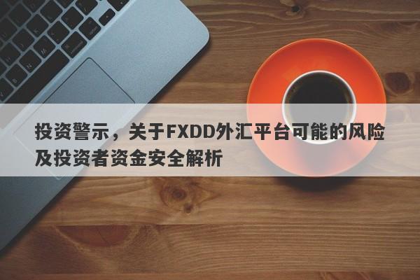 投资警示，关于FXDD外汇平台可能的风险及投资者资金安全解析-第1张图片-要懂汇