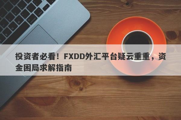 投资者必看！FXDD外汇平台疑云重重，资金困局求解指南-第1张图片-要懂汇