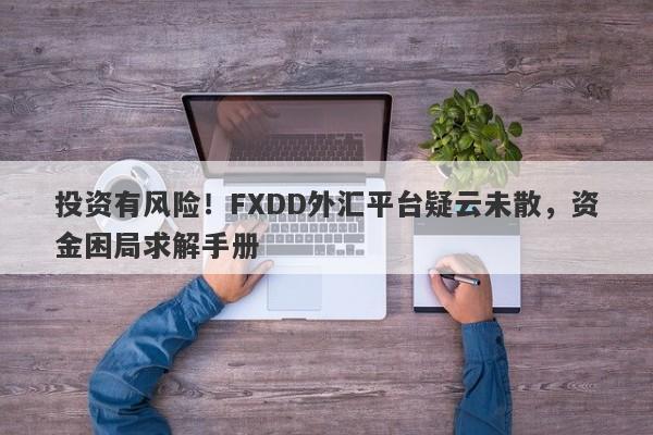 投资有风险！FXDD外汇平台疑云未散，资金困局求解手册-第1张图片-要懂汇