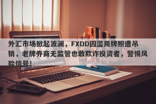 外汇市场掀起波澜，FXDD因滥用牌照遭吊销，老牌券商无监管也敢欺诈投资者，警惕风险信号！-第1张图片-要懂汇