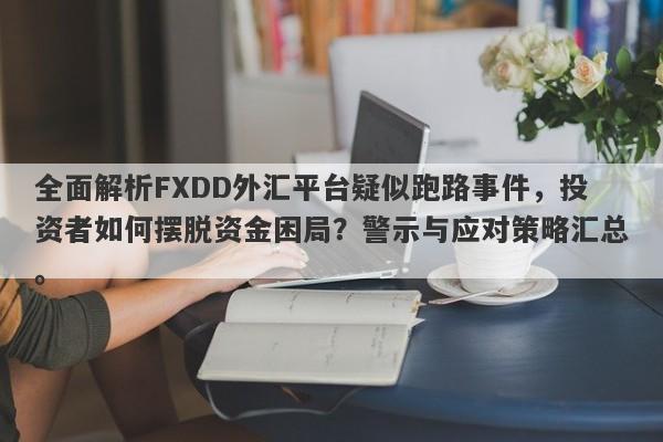 全面解析FXDD外汇平台疑似跑路事件，投资者如何摆脱资金困局？警示与应对策略汇总。-第1张图片-要懂汇