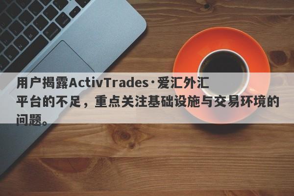 用户揭露ActivTrades·爱汇外汇平台的不足，重点关注基础设施与交易环境的问题。-第1张图片-要懂汇