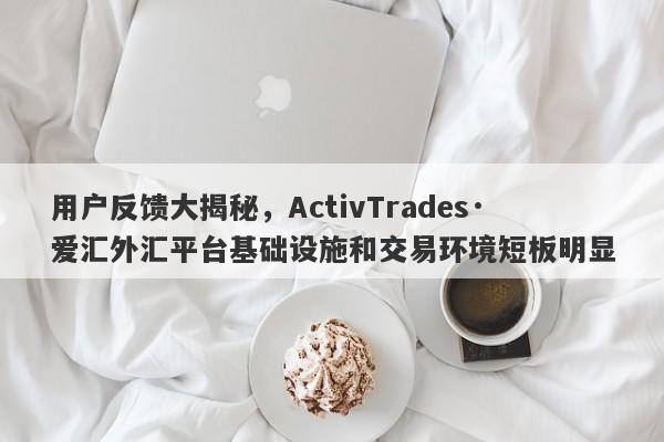 用户反馈大揭秘，ActivTrades·爱汇外汇平台基础设施和交易环境短板明显-第1张图片-要懂汇