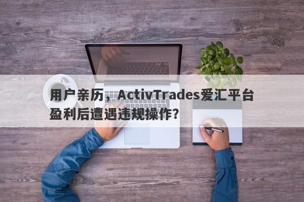 用户亲历，ActivTrades爱汇平台盈利后遭遇违规操作？-第1张图片-要懂汇