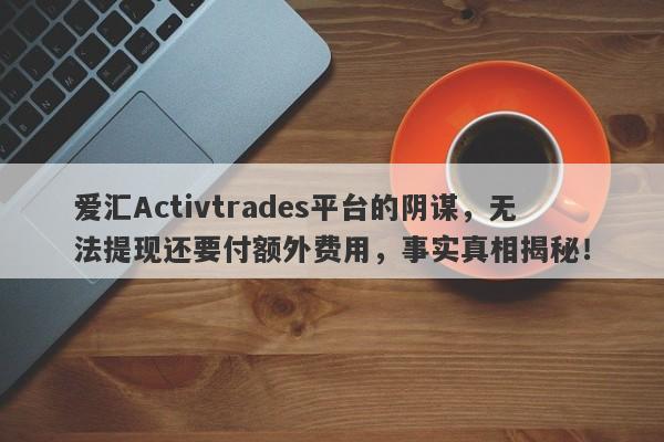 爱汇Activtrades平台的阴谋，无法提现还要付额外费用，事实真相揭秘！-第1张图片-要懂汇