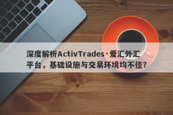 深度解析ActivTrades·爱汇外汇平台，基础设施与交易环境均不佳？-第1张图片-要懂汇