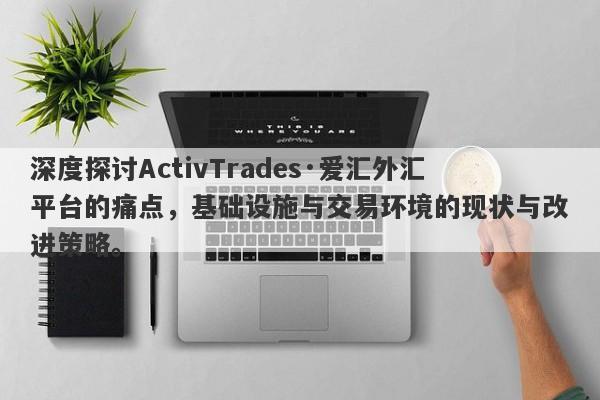 深度探讨ActivTrades·爱汇外汇平台的痛点，基础设施与交易环境的现状与改进策略。-第1张图片-要懂汇