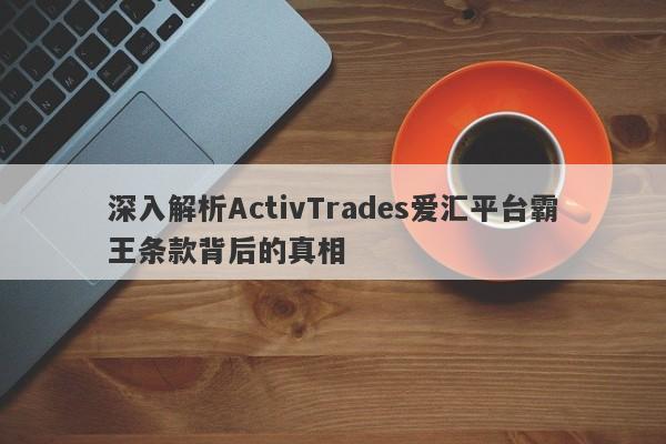 深入解析ActivTrades爱汇平台霸王条款背后的真相-第1张图片-要懂汇