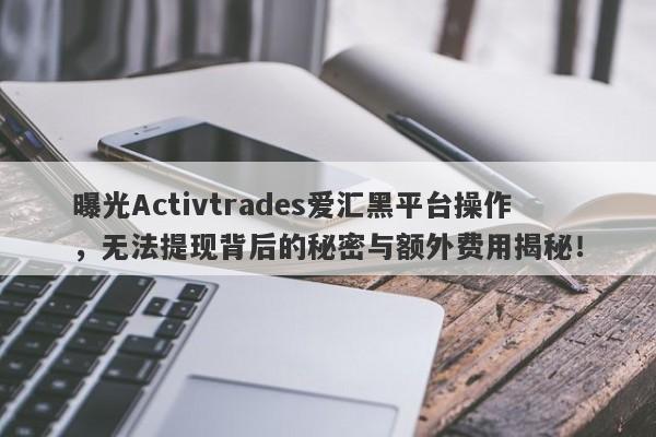 曝光Activtrades爱汇黑平台操作，无法提现背后的秘密与额外费用揭秘！-第1张图片-要懂汇