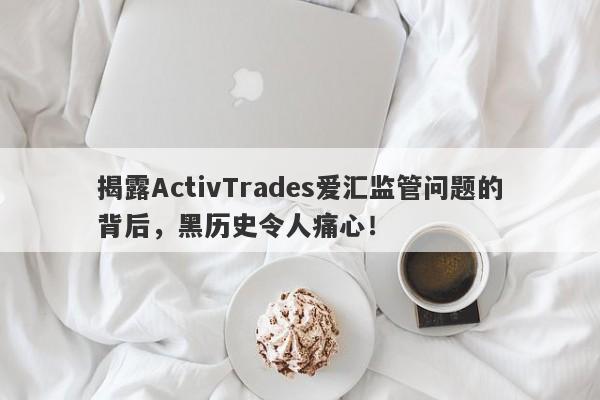 揭露ActivTrades爱汇监管问题的背后，黑历史令人痛心！-第1张图片-要懂汇