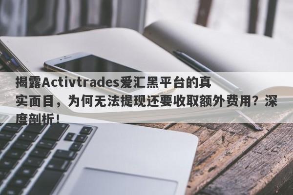 揭露Activtrades爱汇黑平台的真实面目，为何无法提现还要收取额外费用？深度剖析！-第1张图片-要懂汇