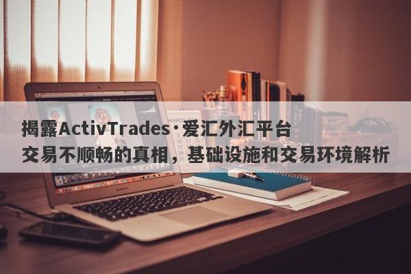 揭露ActivTrades·爱汇外汇平台交易不顺畅的真相，基础设施和交易环境解析-第1张图片-要懂汇