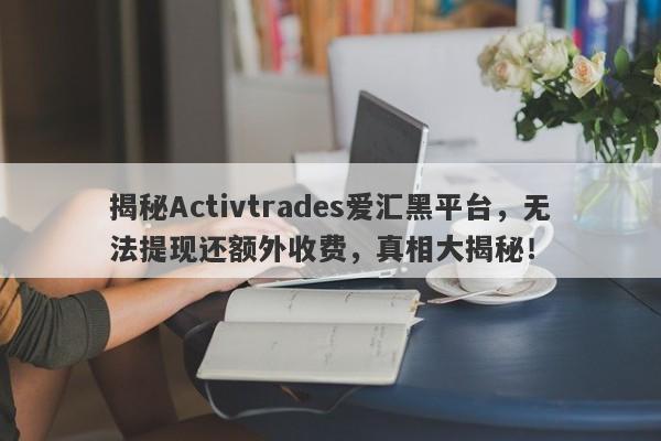 揭秘Activtrades爱汇黑平台，无法提现还额外收费，真相大揭秘！-第1张图片-要懂汇