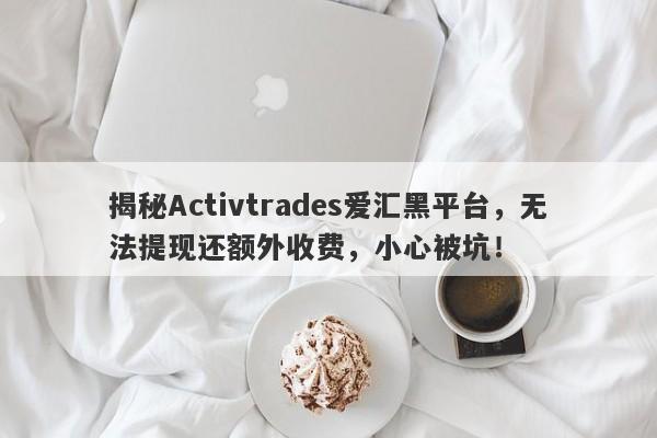 揭秘Activtrades爱汇黑平台，无法提现还额外收费，小心被坑！-第1张图片-要懂汇