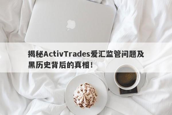 揭秘ActivTrades爱汇监管问题及黑历史背后的真相！-第1张图片-要懂汇