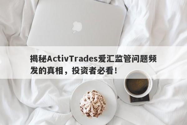 揭秘ActivTrades爱汇监管问题频发的真相，投资者必看！-第1张图片-要懂汇