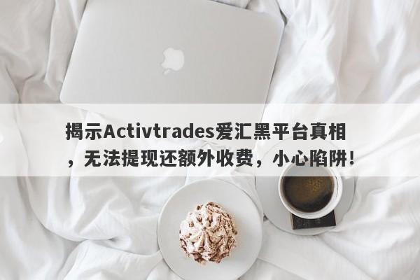 揭示Activtrades爱汇黑平台真相，无法提现还额外收费，小心陷阱！-第1张图片-要懂汇