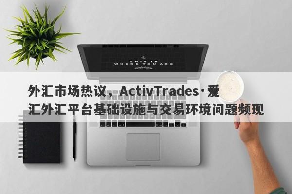 外汇市场热议，ActivTrades·爱汇外汇平台基础设施与交易环境问题频现-第1张图片-要懂汇