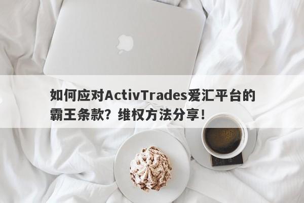 如何应对ActivTrades爱汇平台的霸王条款？维权方法分享！-第1张图片-要懂汇