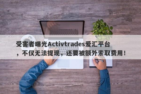 受害者曝光Activtrades爱汇平台，不仅无法提现，还要被额外索取费用！-第1张图片-要懂汇