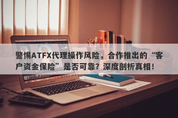 警惕ATFX代理操作风险，合作推出的“客户资金保险”是否可靠？深度剖析真相！-第1张图片-要懂汇