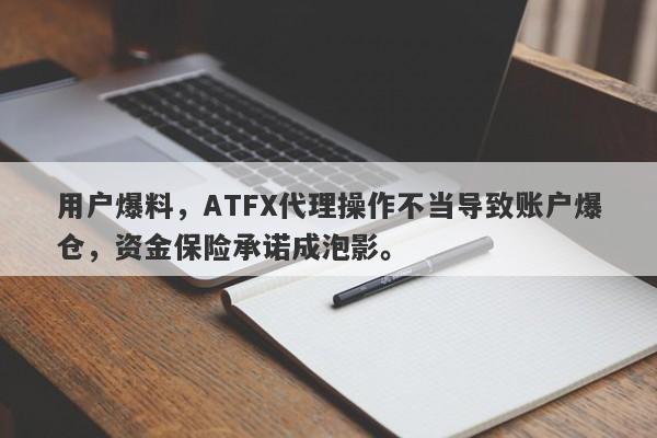 用户爆料，ATFX代理操作不当导致账户爆仓，资金保险承诺成泡影。-第1张图片-要懂汇