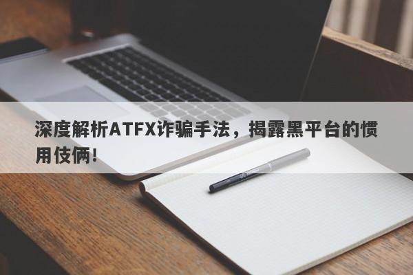 深度解析ATFX诈骗手法，揭露黑平台的惯用伎俩！-第1张图片-要懂汇