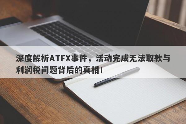 深度解析ATFX事件，活动完成无法取款与利润税问题背后的真相！-第1张图片-要懂汇