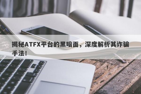 揭秘ATFX平台的黑暗面，深度解析其诈骗手法！-第1张图片-要懂汇