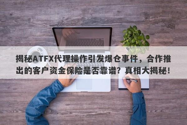 揭秘ATFX代理操作引发爆仓事件，合作推出的客户资金保险是否靠谱？真相大揭秘！-第1张图片-要懂汇