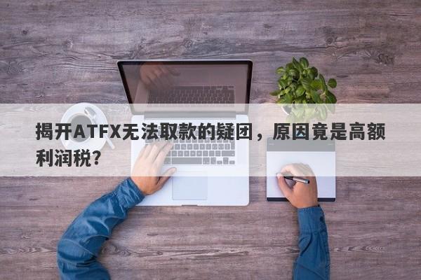 揭开ATFX无法取款的疑团，原因竟是高额利润税？-第1张图片-要懂汇