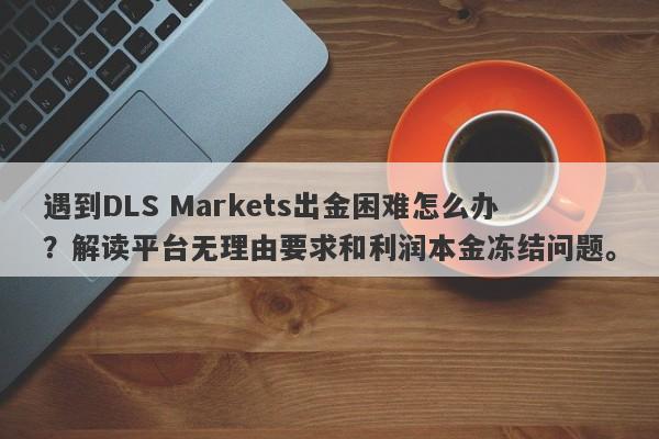 遇到DLS Markets出金困难怎么办？解读平台无理由要求和利润本金冻结问题。-第1张图片-要懂汇