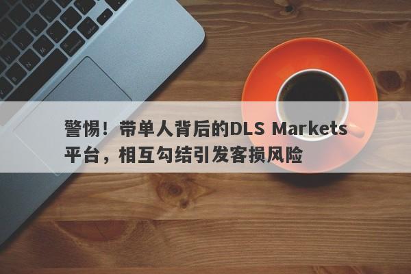 警惕！带单人背后的DLS Markets平台，相互勾结引发客损风险-第1张图片-要懂汇