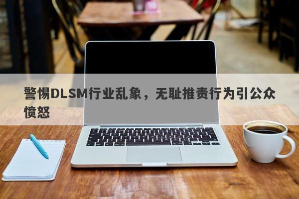 警惕DLSM行业乱象，无耻推责行为引公众愤怒-第1张图片-要懂汇