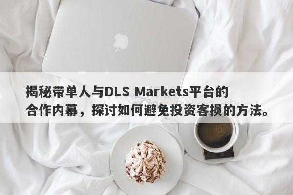 揭秘带单人与DLS Markets平台的合作内幕，探讨如何避免投资客损的方法。-第1张图片-要懂汇