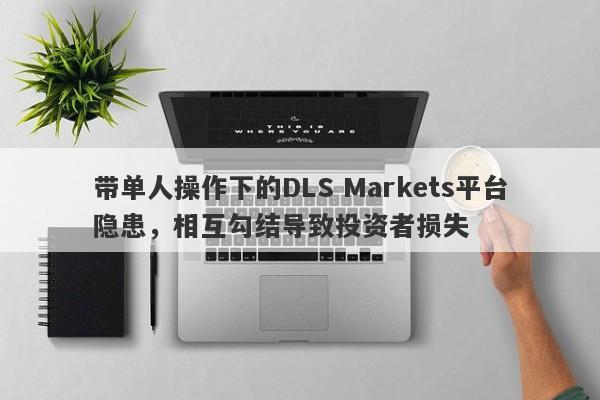 带单人操作下的DLS Markets平台隐患，相互勾结导致投资者损失-第1张图片-要懂汇