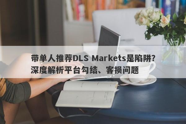 带单人推荐DLS Markets是陷阱？深度解析平台勾结、客损问题-第1张图片-要懂汇