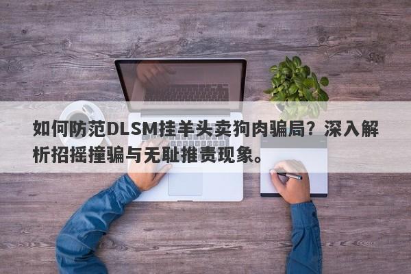 如何防范DLSM挂羊头卖狗肉骗局？深入解析招摇撞骗与无耻推责现象。-第1张图片-要懂汇