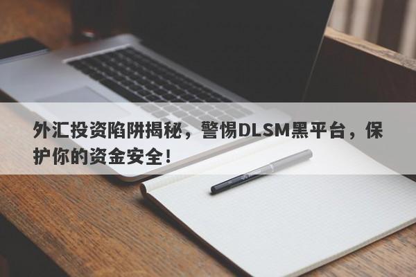 外汇投资陷阱揭秘，警惕DLSM黑平台，保护你的资金安全！-第1张图片-要懂汇