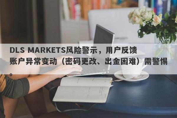 DLS MARKETS风险警示，用户反馈账户异常变动（密码更改、出金困难）需警惕。-第1张图片-要懂汇