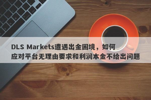 DLS Markets遭遇出金困境，如何应对平台无理由要求和利润本金不给出问题-第1张图片-要懂汇