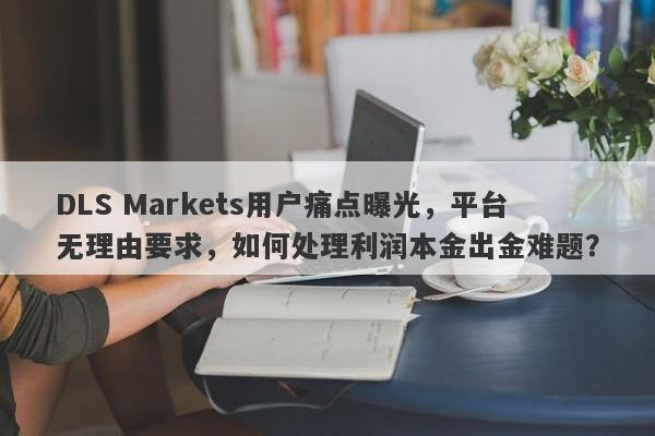 DLS Markets用户痛点曝光，平台无理由要求，如何处理利润本金出金难题？-第1张图片-要懂汇