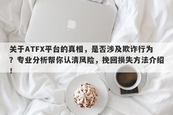 关于ATFX平台的真相，是否涉及欺诈行为？专业分析帮你认清风险，挽回损失方法介绍！-第1张图片-要懂汇