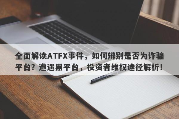 全面解读ATFX事件，如何辨别是否为诈骗平台？遭遇黑平台，投资者维权途径解析！-第1张图片-要懂汇