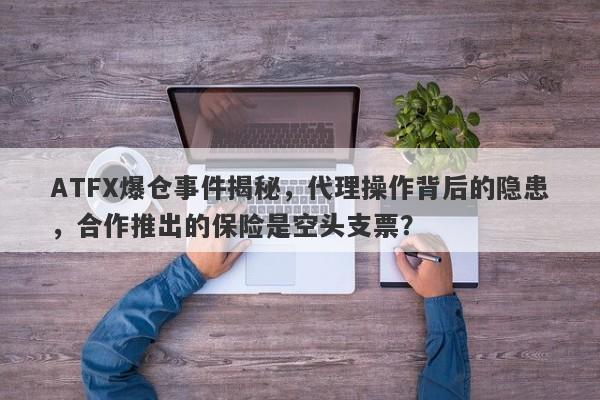 ATFX爆仓事件揭秘，代理操作背后的隐患，合作推出的保险是空头支票？-第1张图片-要懂汇