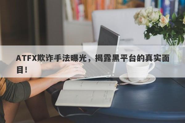 ATFX欺诈手法曝光，揭露黑平台的真实面目！-第1张图片-要懂汇