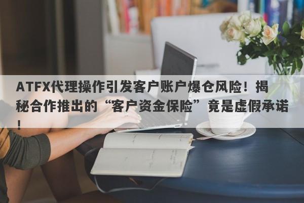 ATFX代理操作引发客户账户爆仓风险！揭秘合作推出的“客户资金保险”竟是虚假承诺！-第1张图片-要懂汇