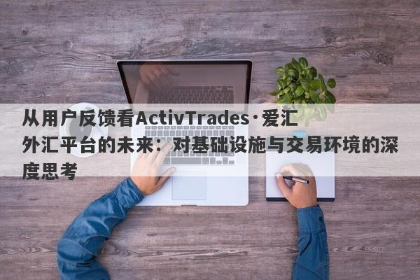 从用户反馈看ActivTrades·爱汇外汇平台的未来：对基础设施与交易环境的深度思考-第1张图片-要懂汇