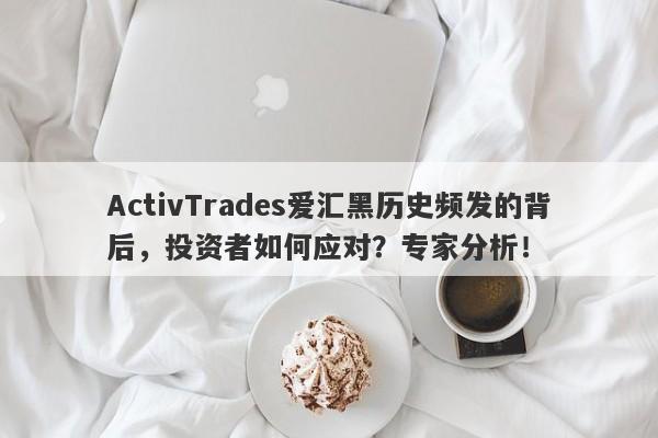 ActivTrades爱汇黑历史频发的背后，投资者如何应对？专家分析！-第1张图片-要懂汇